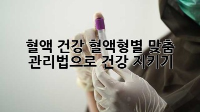 혈액 건강: 혈액형별 맞춤 관리법으로 건강 지키기