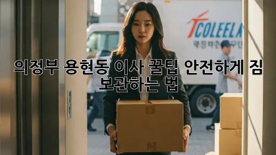 의정부 용현동 이사 꿀팁🍯: 안전하게 짐 보관하는 법
