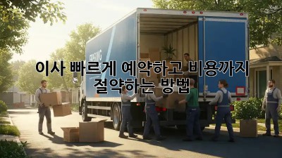 이사, 빠르게 예약하고 비용까지 절약하는 방법!