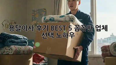 용달이사 후기 BEST 5: 꼼꼼한 업체 선택 노하우
